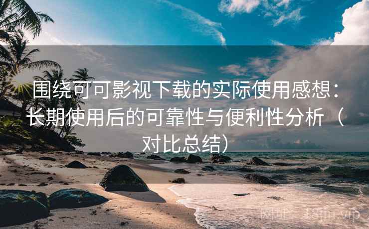 围绕可可影视下载的实际使用感想：长期使用后的可靠性与便利性分析（对比总结）-第2张图片