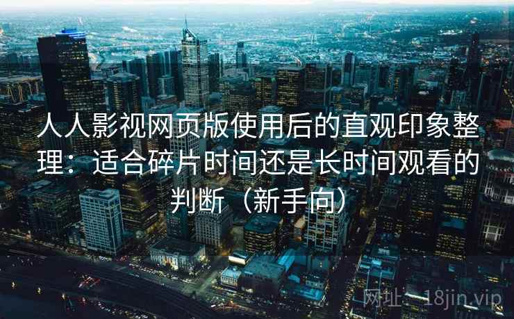 人人影视网页版使用后的直观印象整理：适合碎片时间还是长时间观看的判断（新手向）-第2张图片