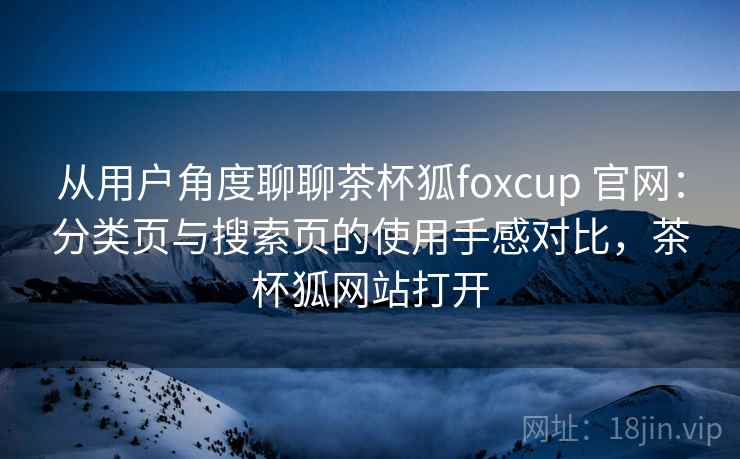 从用户角度聊聊茶杯狐foxcup 官网：分类页与搜索页的使用手感对比，茶杯狐网站打开-第2张图片
