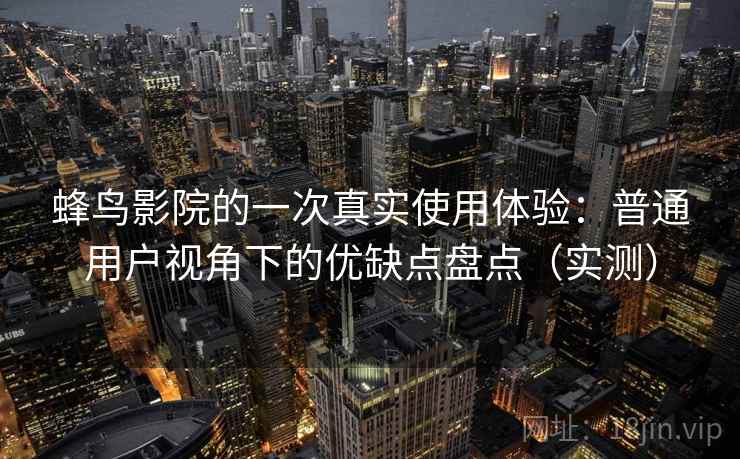 蜂鸟影院的一次真实使用体验：普通用户视角下的优缺点盘点（实测）-第1张图片