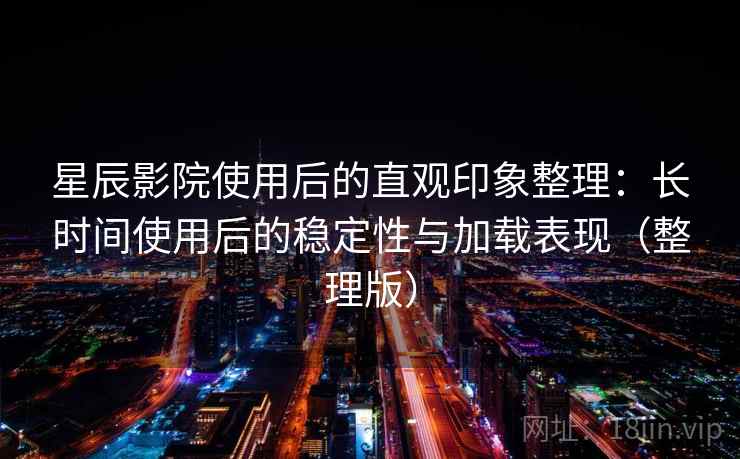 星辰影院使用后的直观印象整理：长时间使用后的稳定性与加载表现（整理版）-第2张图片