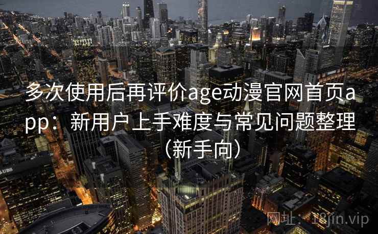 多次使用后再评价age动漫官网首页app：新用户上手难度与常见问题整理（新手向）-第2张图片