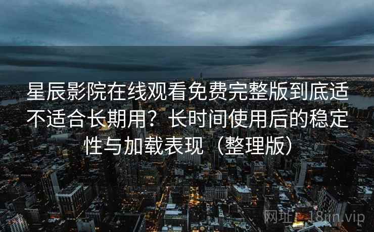 星辰影院在线观看免费完整版到底适不适合长期用?长时间使用后的稳定性与加载表现(整理版)-第1张图片 星辰影院在线观看免费完整版到底适不适合长期用?长时间使用后的稳定性与加载表现(整理版)-第1张图片