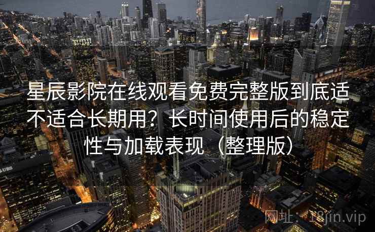 星辰影院在线观看免费完整版到底适不适合长期用?长时间使用后的稳定性与加载表现(整理版)-第2张图片 星辰影院在线观看免费完整版到底适不适合长期用?长时间使用后的稳定性与加载表现(整理版)-第2张图片