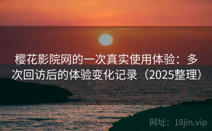 樱花影院网的一次真实使用体验：多次回访后的体验变化记录（2025整理）-第2张图片