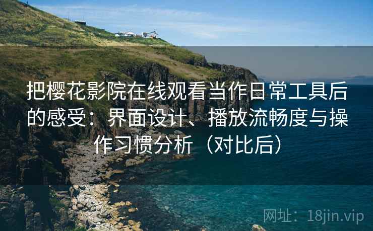 把樱花影院在线观看当作日常工具后的感受：界面设计、播放流畅度与操作习惯分析（对比后）-第1张图片