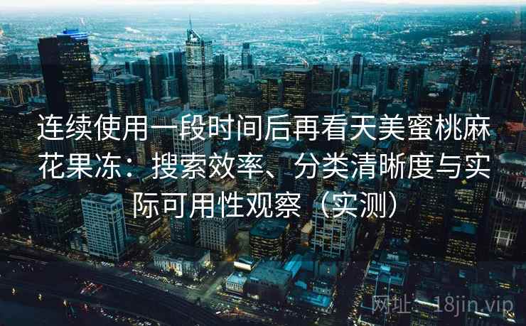 连续使用一段时间后再看天美蜜桃麻花果冻：搜索效率、分类清晰度与实际可用性观察（实测）-第2张图片