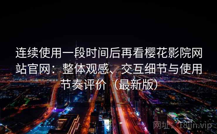 连续使用一段时间后再看樱花影院网站官网：整体观感、交互细节与使用节奏评价（最新版）-第2张图片