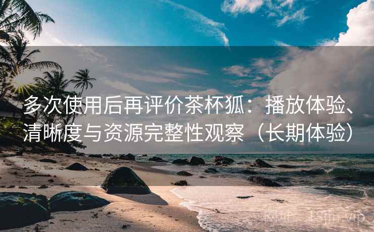 多次使用后再评价茶杯狐:播放体验、清晰度与资源完整性观察(长期体验)-第1张图片 多次使用后再评价茶杯狐:播放体验、清晰度与资源完整性观察(长期体验)-第1张图片
