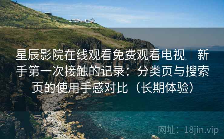 星辰影院在线观看免费观看电视｜新手第一次接触的记录：分类页与搜索页的使用手感对比（长期体验）-第1张图片