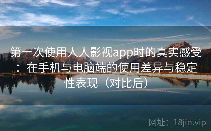 第一次使用人人影视app时的真实感受：在手机与电脑端的使用差异与稳定性表现（对比后）-第1张图片