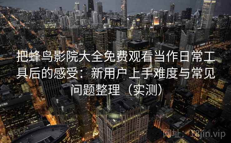 把蜂鸟影院大全免费观看当作日常工具后的感受:新用户上手难度与常见问题整理(实测)-第1张图片 把蜂鸟影院大全免费观看当作日常工具后的感受:新用户上手难度与常见问题整理(实测)-第1张图片