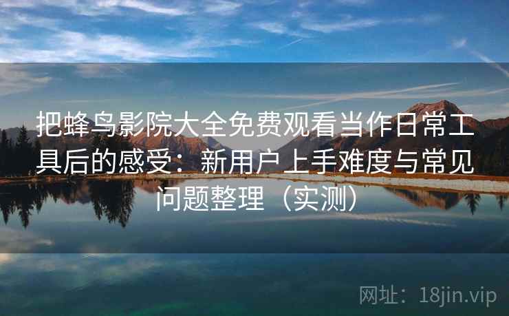 把蜂鸟影院大全免费观看当作日常工具后的感受:新用户上手难度与常见问题整理(实测)-第2张图片 把蜂鸟影院大全免费观看当作日常工具后的感受:新用户上手难度与常见问题整理(实测)-第2张图片