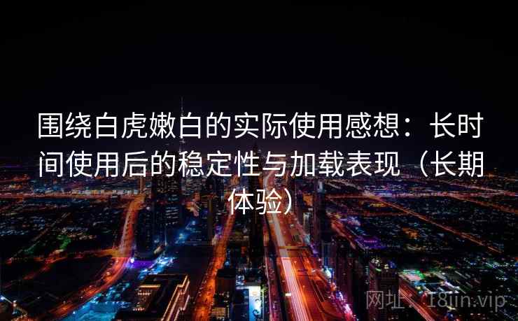 围绕白虎嫩白的实际使用感想:长时间使用后的稳定性与加载表现(长期体验)-第2张图片 围绕白虎嫩白的实际使用感想:长时间使用后的稳定性与加载表现(长期体验)-第2张图片