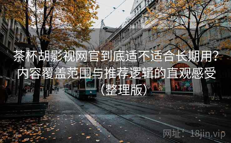 茶杯胡影视网官到底适不适合长期用?内容覆盖范围与推荐逻辑的直观感受(整理版)-第1张图片 茶杯胡影视网官到底适不适合长期用?内容覆盖范围与推荐逻辑的直观感受(整理版)-第1张图片