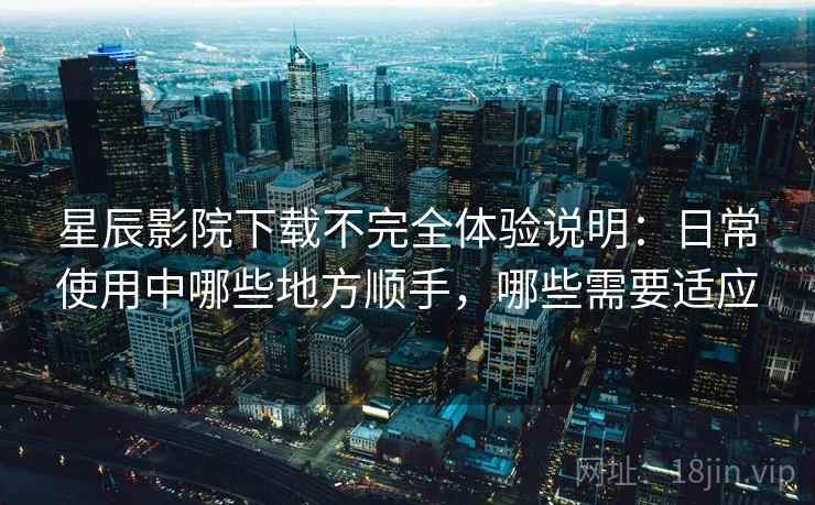 星辰影院下载不完全体验说明:日常使用中哪些地方顺手,哪些需要适应-第2张图片 星辰影院下载不完全体验说明:日常使用中哪些地方顺手,哪些需要适应-第2张图片