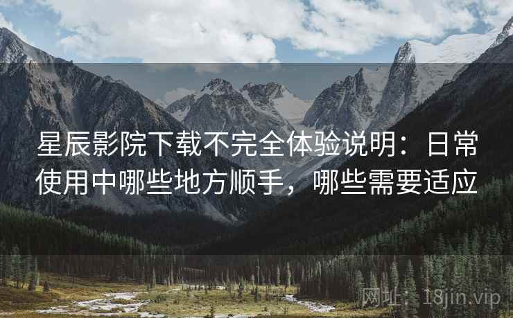 星辰影院下载不完全体验说明:日常使用中哪些地方顺手,哪些需要适应-第1张图片 星辰影院下载不完全体验说明:日常使用中哪些地方顺手,哪些需要适应-第1张图片