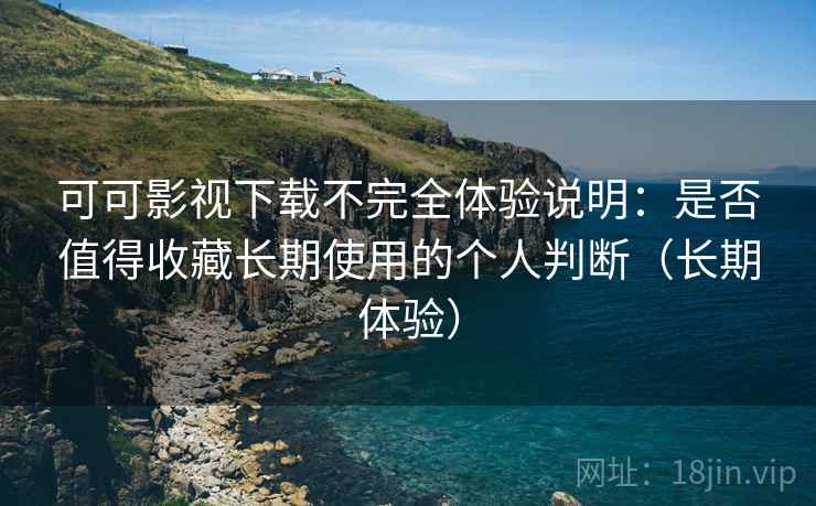 可可影视下载不完全体验说明：是否值得收藏长期使用的个人判断（长期体验）-第2张图片