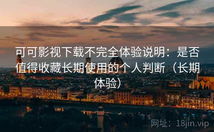 可可影视下载不完全体验说明：是否值得收藏长期使用的个人判断（长期体验）-第1张图片