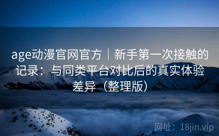 age动漫官网官方|新手第一次接触的记录:与同类平台对比后的真实体验差异(整理版)-第1张图片 age动漫官网官方|新手第一次接触的记录:与同类平台对比后的真实体验差异(整理版)-第1张图片