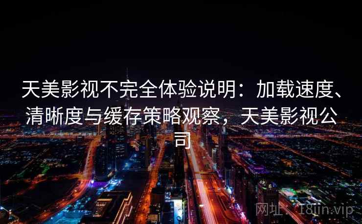 天美影视不完全体验说明：加载速度、清晰度与缓存策略观察，天美影视公司-第1张图片