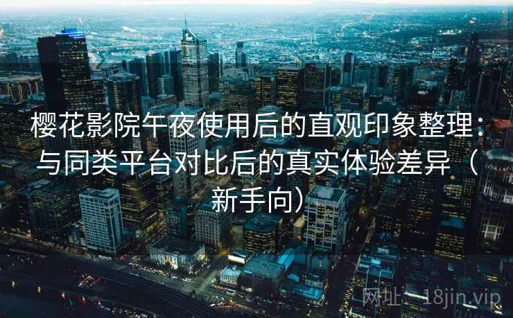 樱花影院午夜使用后的直观印象整理：与同类平台对比后的真实体验差异（新手向）-第2张图片