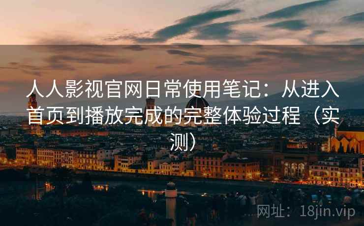 人人影视官网日常使用笔记：从进入首页到播放完成的完整体验过程（实测）-第2张图片