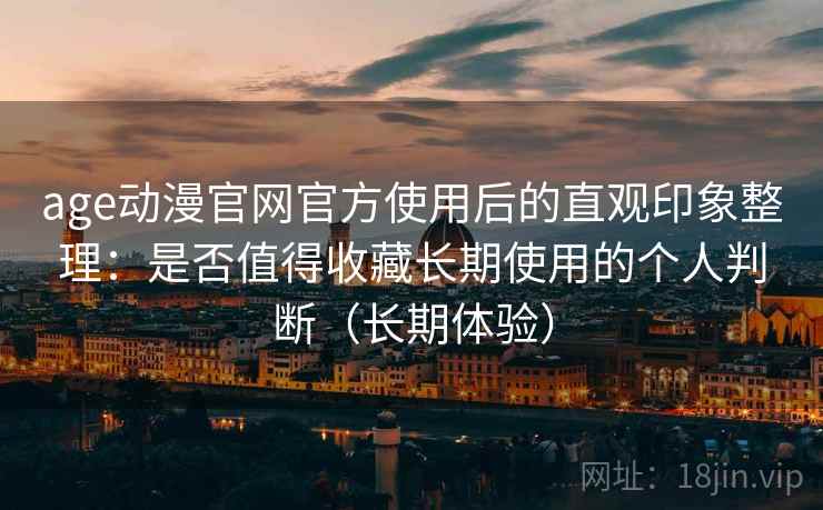age动漫官网官方使用后的直观印象整理：是否值得收藏长期使用的个人判断（长期体验）-第1张图片