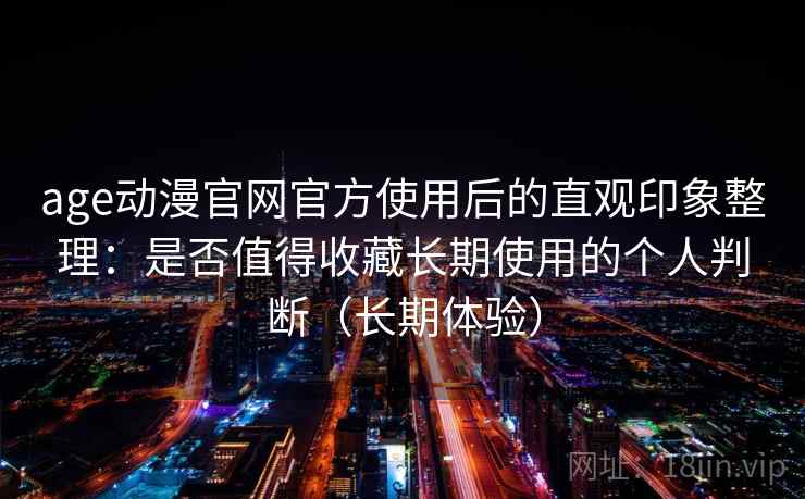 age动漫官网官方使用后的直观印象整理：是否值得收藏长期使用的个人判断（长期体验）-第2张图片