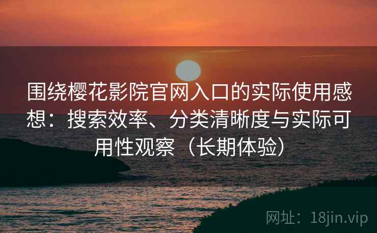 围绕樱花影院官网入口的实际使用感想：搜索效率、分类清晰度与实际可用性观察（长期体验）-第1张图片