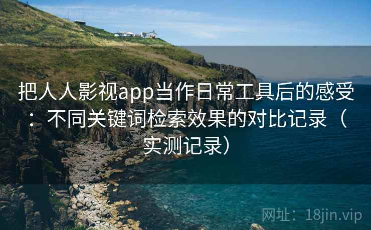 把人人影视app当作日常工具后的感受：不同关键词检索效果的对比记录（实测记录）-第1张图片