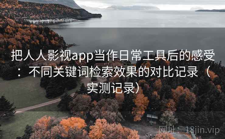 把人人影视app当作日常工具后的感受：不同关键词检索效果的对比记录（实测记录）-第2张图片