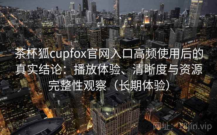 茶杯狐cupfox官网入口高频使用后的真实结论:播放体验、清晰度与资源完整性观察(长期体验)-第1张图片 茶杯狐cupfox官网入口高频使用后的真实结论:播放体验、清晰度与资源完整性观察(长期体验)-第1张图片
