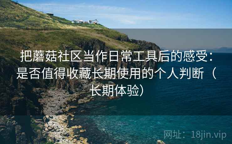 把蘑菇社区当作日常工具后的感受:是否值得收藏长期使用的个人判断(长期体验)-第1张图片 把蘑菇社区当作日常工具后的感受:是否值得收藏长期使用的个人判断(长期体验)-第1张图片