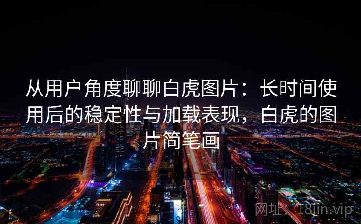 从用户角度聊聊白虎图片:长时间使用后的稳定性与加载表现,白虎的图片简笔画-第1张图片 从用户角度聊聊白虎图片:长时间使用后的稳定性与加载表现,白虎的图片简笔画-第1张图片