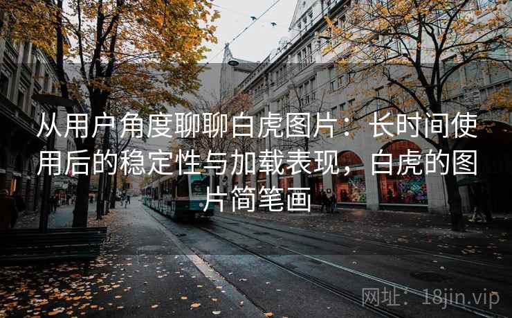 从用户角度聊聊白虎图片:长时间使用后的稳定性与加载表现,白虎的图片简笔画-第2张图片 从用户角度聊聊白虎图片:长时间使用后的稳定性与加载表现,白虎的图片简笔画-第2张图片