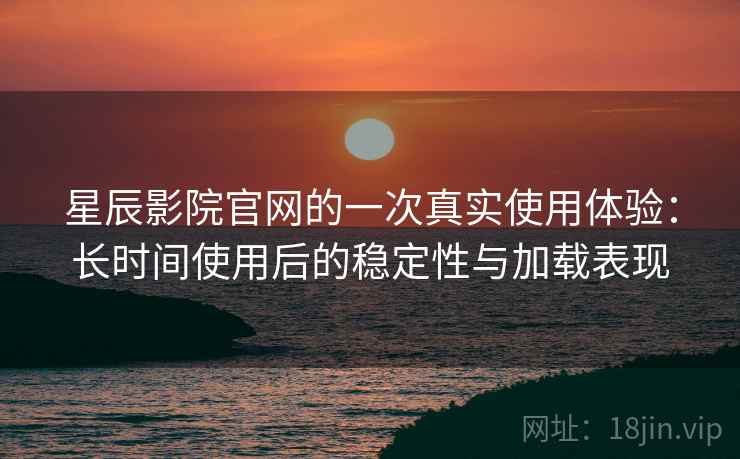 星辰影院官网的一次真实使用体验:长时间使用后的稳定性与加载表现-第1张图片 星辰影院官网的一次真实使用体验:长时间使用后的稳定性与加载表现-第1张图片