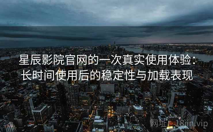 星辰影院官网的一次真实使用体验:长时间使用后的稳定性与加载表现-第2张图片 星辰影院官网的一次真实使用体验:长时间使用后的稳定性与加载表现-第2张图片