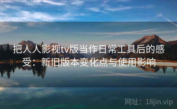 把人人影视tv版当作日常工具后的感受:新旧版本变化点与使用影响-第2张图片 把人人影视tv版当作日常工具后的感受:新旧版本变化点与使用影响-第2张图片