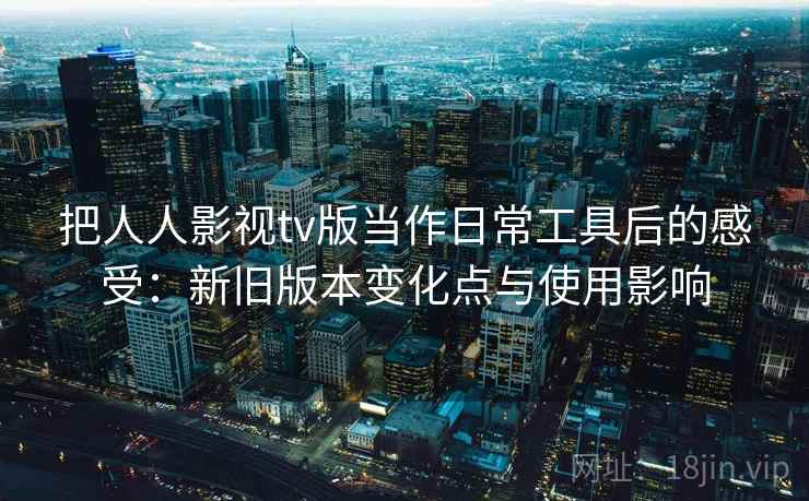 把人人影视tv版当作日常工具后的感受:新旧版本变化点与使用影响-第1张图片 把人人影视tv版当作日常工具后的感受:新旧版本变化点与使用影响-第1张图片