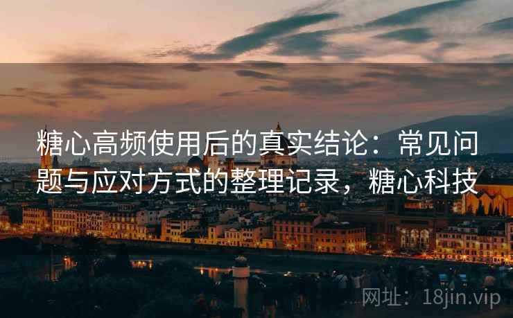 糖心高频使用后的真实结论:常见问题与应对方式的整理记录,糖心科技-第1张图片 糖心高频使用后的真实结论:常见问题与应对方式的整理记录,糖心科技-第1张图片