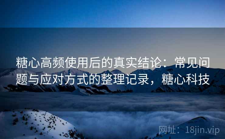 糖心高频使用后的真实结论:常见问题与应对方式的整理记录,糖心科技-第2张图片 糖心高频使用后的真实结论:常见问题与应对方式的整理记录,糖心科技-第2张图片