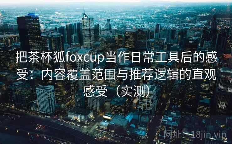 把茶杯狐foxcup当作日常工具后的感受:内容覆盖范围与推荐逻辑的直观感受(实测)-第1张图片 把茶杯狐foxcup当作日常工具后的感受:内容覆盖范围与推荐逻辑的直观感受(实测)-第1张图片