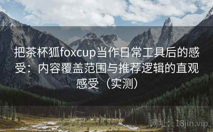 把茶杯狐foxcup当作日常工具后的感受:内容覆盖范围与推荐逻辑的直观感受(实测)-第2张图片 把茶杯狐foxcup当作日常工具后的感受:内容覆盖范围与推荐逻辑的直观感受(实测)-第2张图片