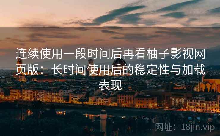 连续使用一段时间后再看柚子影视网页版：长时间使用后的稳定性与加载表现-第1张图片