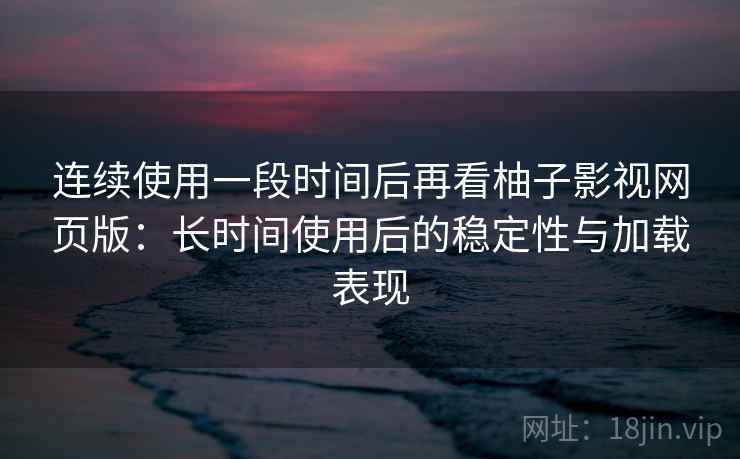连续使用一段时间后再看柚子影视网页版：长时间使用后的稳定性与加载表现-第2张图片