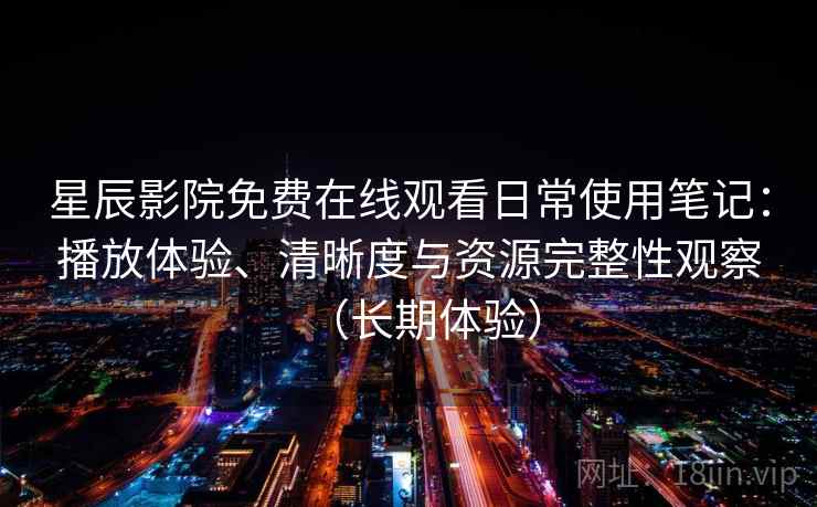 星辰影院免费在线观看日常使用笔记:播放体验、清晰度与资源完整性观察(长期体验)-第1张图片 星辰影院免费在线观看日常使用笔记:播放体验、清晰度与资源完整性观察(长期体验)-第1张图片