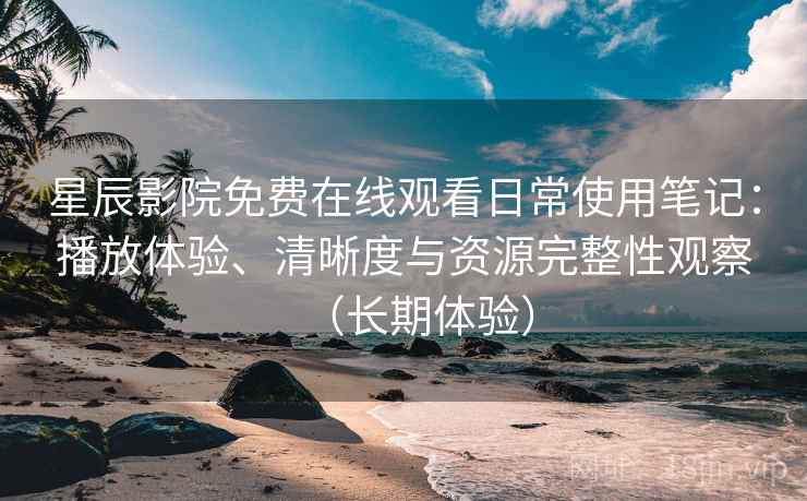 星辰影院免费在线观看日常使用笔记:播放体验、清晰度与资源完整性观察(长期体验)-第2张图片 星辰影院免费在线观看日常使用笔记:播放体验、清晰度与资源完整性观察(长期体验)-第2张图片