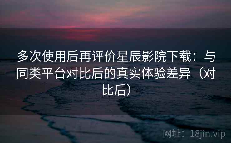 多次使用后再评价星辰影院下载:与同类平台对比后的真实体验差异(对比后)-第1张图片 多次使用后再评价星辰影院下载:与同类平台对比后的真实体验差异(对比后)-第1张图片