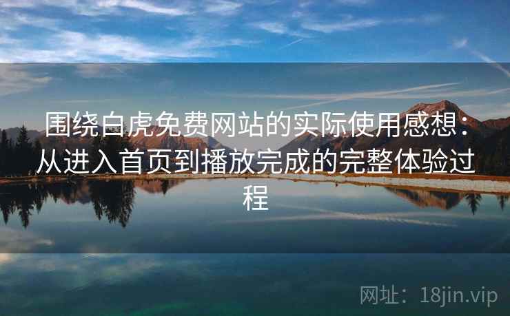 围绕白虎免费网站的实际使用感想:从进入首页到播放完成的完整体验过程-第1张图片 围绕白虎免费网站的实际使用感想:从进入首页到播放完成的完整体验过程-第1张图片